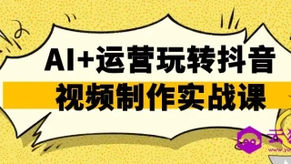 AI+运营玩转抖音视频制作实战课