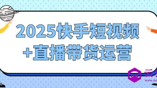 2025快手短视频+直播带货运营
