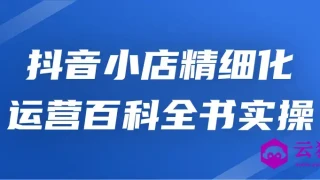 抖音小店精细化运营百科全书实操