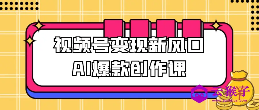 视频号变现新风口AI爆款创作课