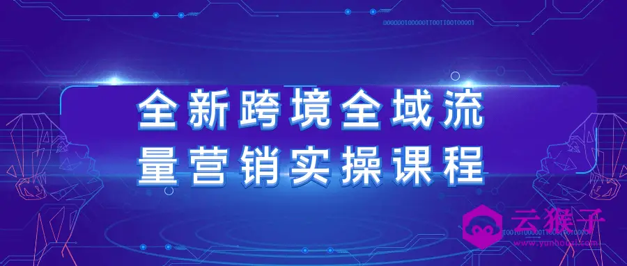 全新跨境全域流量营销实操课程,第1张 全新跨境全域流量营销实操课程,第1张