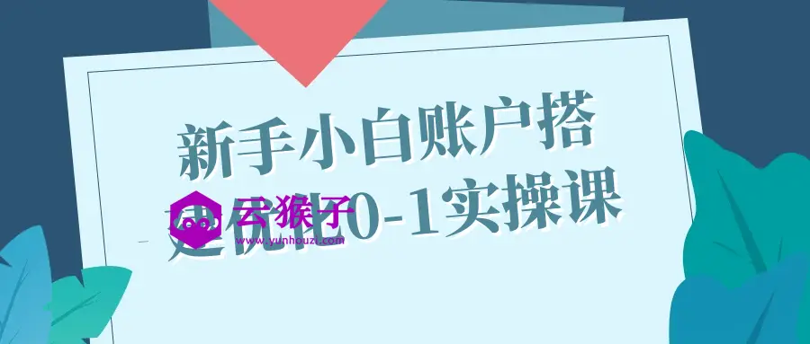 新手小白账户搭建优化0-1实操课,第1张 新手小白账户搭建优化0-1实操课,第1张